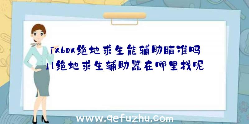 「xbox绝地求生能辅助瞄准吗」|绝地求生辅助器在哪里找呢